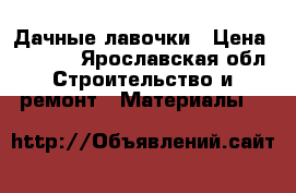 Дачные лавочки › Цена ­ 2 800 - Ярославская обл. Строительство и ремонт » Материалы   